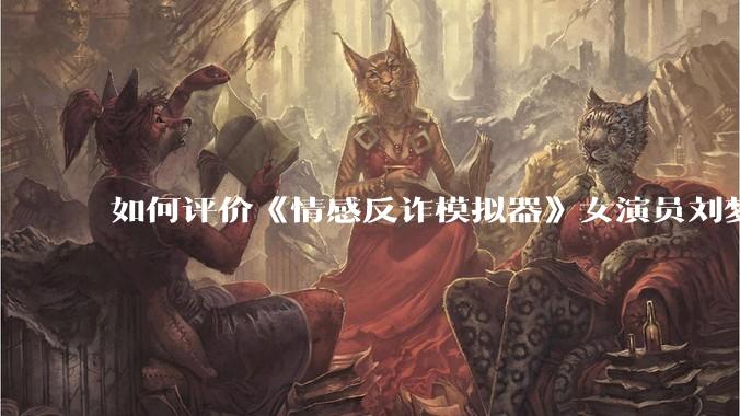 如何评价《情感反诈模拟器》女演员刘梦茹最新的抖音***回应?