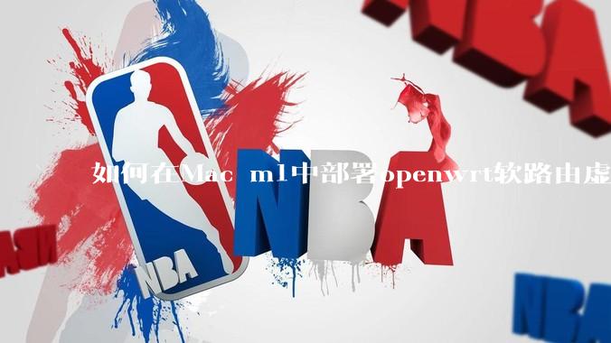 如何在Mac m1中部署openwrt软路由虚拟机？