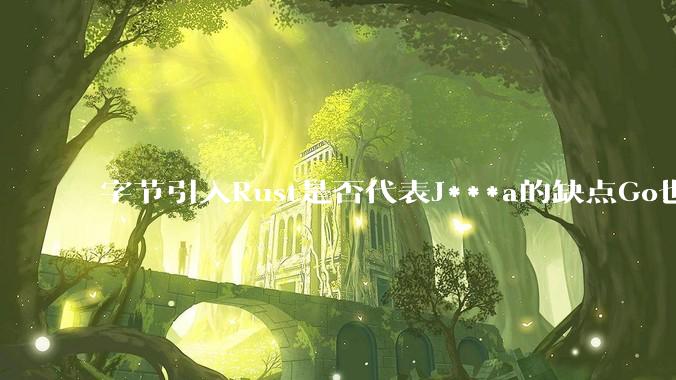 字节引入Rust是否代表J***a的缺点Go也没解决？