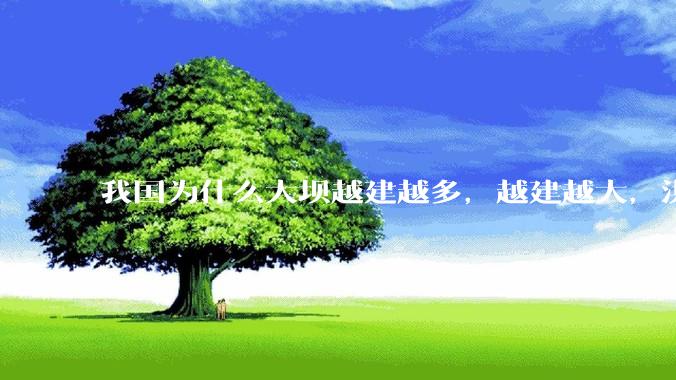 我国为什么大坝越建越多，越建越大，洪灾却始终解决不了，甚至不时出现特大洪水呢？