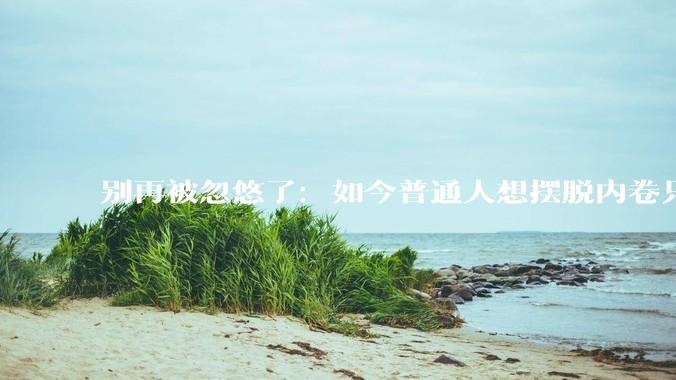 别再被忽悠了：如今普通人想摆脱内卷只剩下这一条路！_中国_美国_资本主义