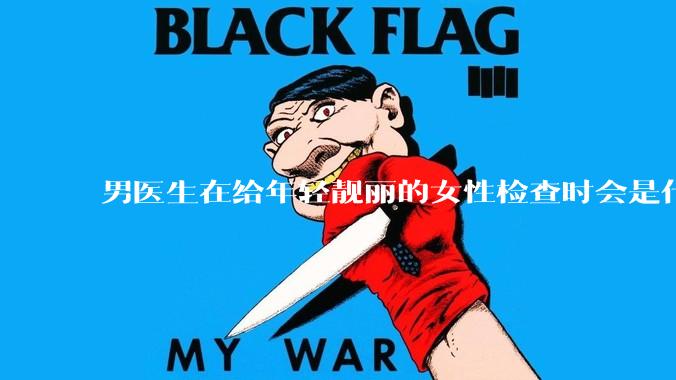 男医生在给年轻靓丽的女性检查时会是什么心态？