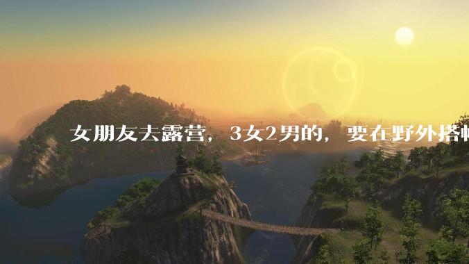女朋友去露营，3女2男的，要在野外搭帐篷过一夜，她的闺蜜不想让我去，我该怎么办？