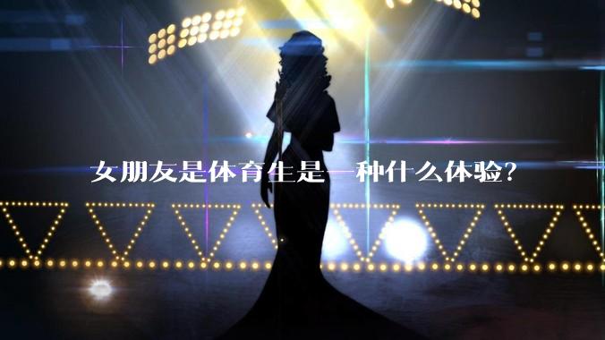 女朋友是体育生是一种什么体验？