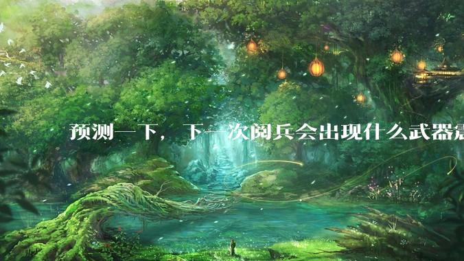 预测一下，下一次阅兵会出现什么武器震惊世界？