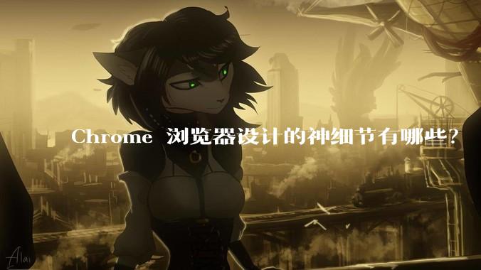 Chrome 浏览器设计的神细节有哪些？
