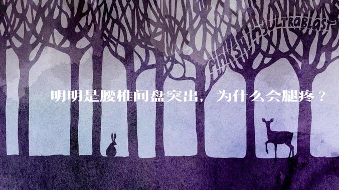 明明是腰椎间盘突出，为什么会腿疼?