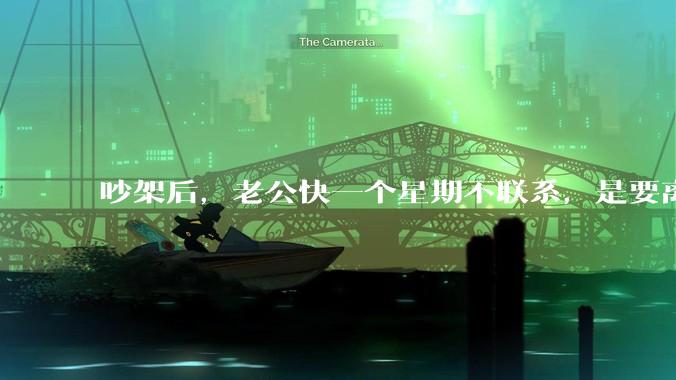 吵架后，老公快一个星期不联系，是要离婚的节奏吗？