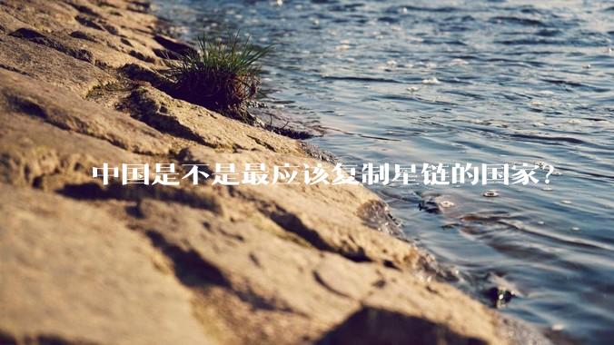 中国是不是最应该复制星链的国家？
